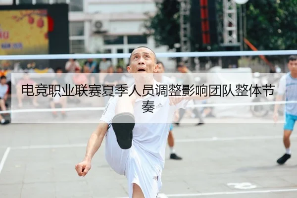 电竞职业联赛夏季人员调整影响团队整体节奏