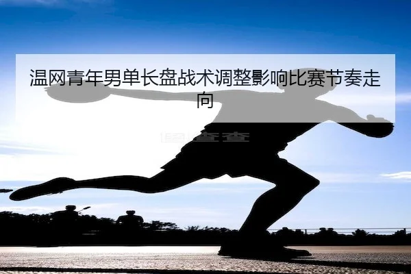 温网青年男单长盘战术调整影响比赛节奏走向